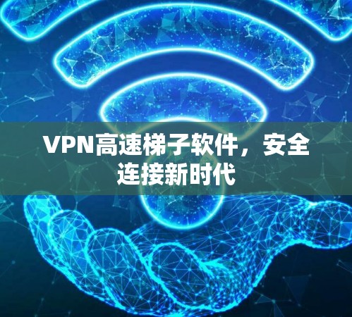 VPN高速梯子软件，安全连接新时代