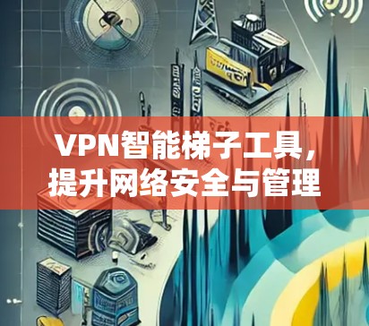 VPN智能梯子工具，提升网络安全与管理效率