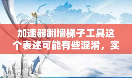 加速器翻墙梯子工具这个表述可能有些混淆，实际上加速器和翻墙梯子工具是两种不同的网络工具，分别有不同的功能和用途