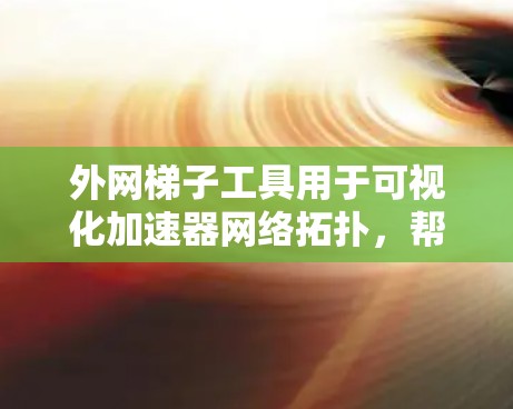 外网梯子工具用于可视化加速器网络拓扑，帮助用户理解和管理复杂的网络架构。以下是对该工具的详细分析和总结