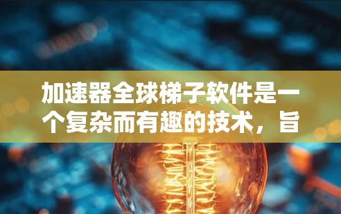加速器全球梯子软件是一个复杂而有趣的技术，旨在通过分布式的方式管理和优化数据处理任务。以下是对该软件的详细分析和总结