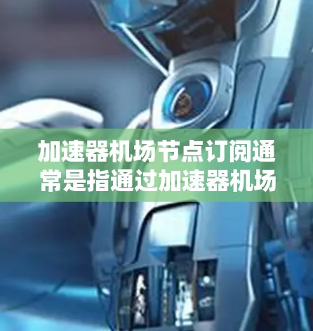 加速器机场节点订阅通常是指通过加速器机场提供商订阅一定数量的加速节点。这些节点用于加速网络流量，通常用于CDN（内容分发网络）云服务加速、视频流媒体或其他需要低延迟、高吞吐量的场景