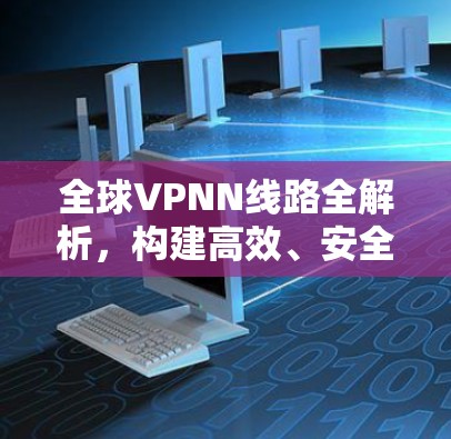 全球VPNN线路全解析，构建高效、安全的国际网络通道