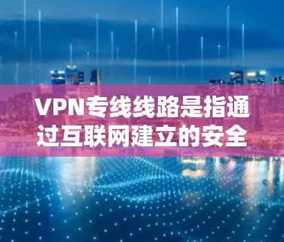 VPN专线线路是指通过互联网建立的安全、可靠的连接，用于保护数据隐私和安全。以下是对VPN专线线路的详细分类、功能、配置步骤以及选择考虑因素的总结