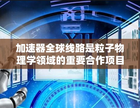 加速器全球线路是粒子物理学领域的重要合作项目，旨在通过国际合作整合各国的加速器资源，提升全球研究效率。以下是对加速器全球线路的详细分析