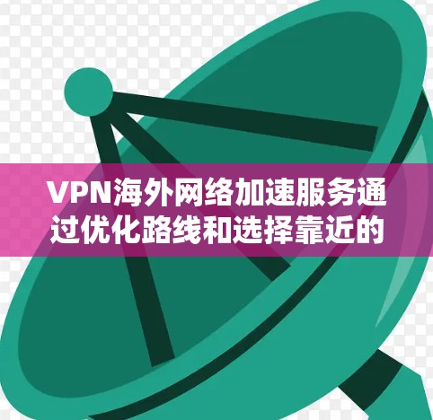 VPN海外网络加速服务通过优化路线和选择靠近的服务器，显著提升了对海外网络的访问速度和稳定性。以下是对VPN海外网络加速服务的详细分析和总结