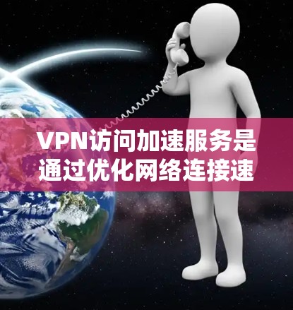 VPN访问加速服务是通过优化网络连接速度和安全性，帮助用户更高效地访问外部资源的技术。以下是对VPN加速服务的详细解析