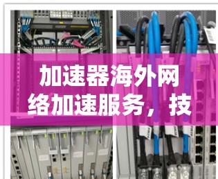 加速器海外网络加速服务，技术与应用解析