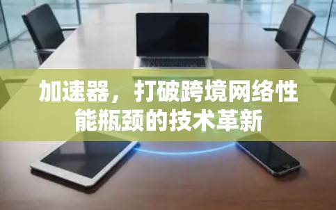 加速器，打破跨境网络性能瓶颈的技术革新