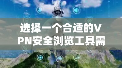 选择一个合适的VPN安全浏览工具需要综合考虑多个因素，以确保既能满足安全需求，又能提供良好的用户体验。以下是根据您的需求整理的建议