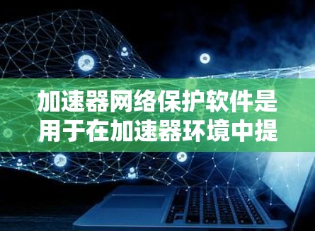 加速器网络保护软件是用于在加速器环境中提供网络安全和数据保护的解决方案。随着网络安全威胁的不断增加，加速器在数据处理和网络流量优化中的应用也在不断扩大，因此保护加速器网络的安全性变得尤为重要