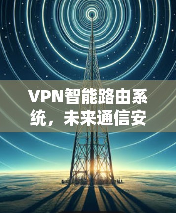VPN智能路由系统，未来通信安全的核心解决方案