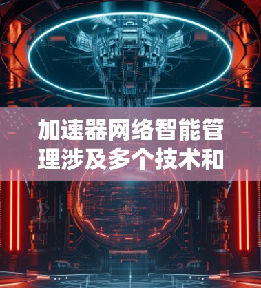加速器网络智能管理涉及多个技术和策略，旨在优化网络性能和智能化运维。以下是对这一领域的系统化总结