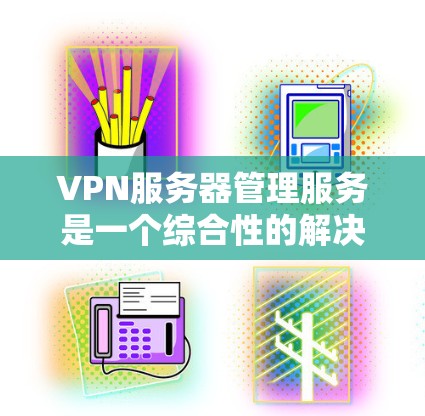 VPN服务器管理服务是一个综合性的解决方案，旨在帮助用户高效、安全地管理和维护VPN服务器。以下是对该服务的详细分析和总结
