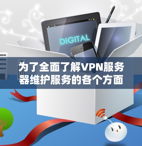 为了全面了解VPN服务器维护服务的各个方面，以下是一些关键点和建议