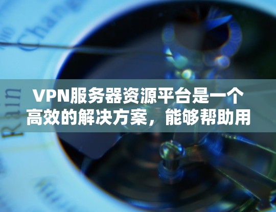 VPN服务器资源平台是一个高效的解决方案,能够帮助用户轻松管理和部署VPN服务器。以下是对该平台的详细分析和总结 VPN服务器资源平台是一个高效的解决方案,能够帮助用户轻松管理和部署VPN服务器。以下是对该平台的详细分析和总结