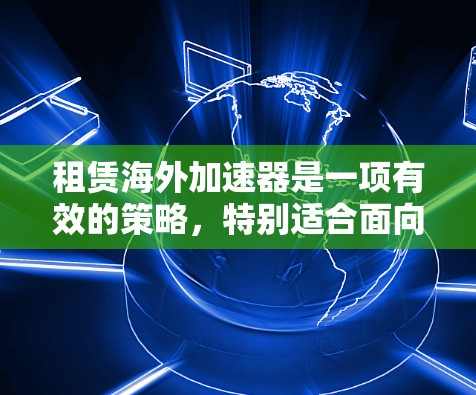 租赁海外加速器是一项有效的策略，特别适合面向全球用户的业务。以下是详细的步骤指南，帮助您做出明智的决策