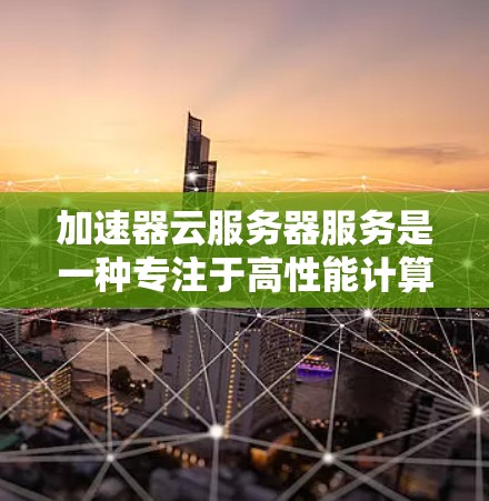 加速器云服务器服务是一种专注于高性能计算的云服务，适用于需要快速处理大量数据和任务的应用场景。以下是对加速器云服务器服务的详细分析和总结