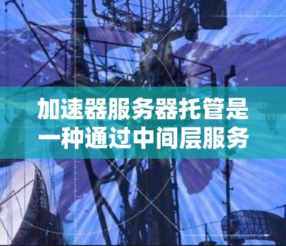 加速器服务器托管是一种通过中间层服务来加速网站加载速度的技术,通常结合缓存和内容分发网络(CDN)来提升性能。以下是对加速器服务器托管的详细分析和建议 加速器服务器托管是一种通过中间层服务来加速网站加载速度的技术,通常结合缓存和内容分发网络(CDN)来提升性能。以下是对加速器服务器托管的详细分析和建议