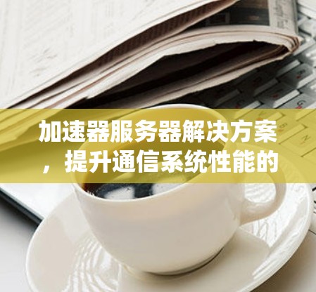 加速器服务器解决方案，提升通信系统性能的关键