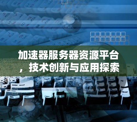加速器服务器资源平台，技术创新与应用探索