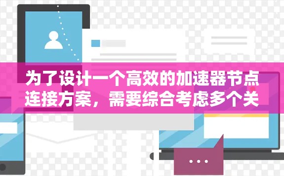 为了设计一个高效的加速器节点连接方案,需要综合考虑多个关键因素,确保网络的高性能和可靠性。以下是一个详细的分步解释 为了设计一个高效的加速器节点连接方案,需要综合考虑多个关键因素,确保网络的高性能和可靠性。以下是一个详细的分步解释