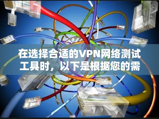 在选择合适的VPN网络测试工具时，以下是根据您的需求和目标整理的推荐列表