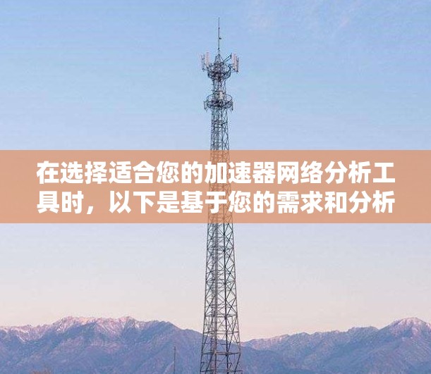 在选择适合您的加速器网络分析工具时,以下是基于您的需求和分析的总结 在选择适合您的加速器网络分析工具时,以下是基于您的需求和分析的总结