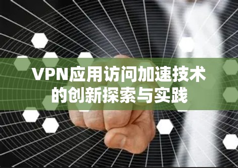 VPN应用访问加速技术的创新探索与实践 VPN应用访问加速技术的创新探索与实践