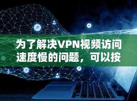 为了解决VPN视频访问速度慢的问题，可以按照以下步骤进行优化