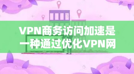 VPN商务访问加速是一种通过优化VPN网络性能、安全性和用户体验来提升企业内部资源和外部服务访问速度的技术。以下是该技术的详细分步解释