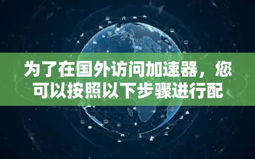 为了在国外访问加速器,您可以按照以下步骤进行配置和优化 为了在国外访问加速器,您可以按照以下步骤进行配置和优化