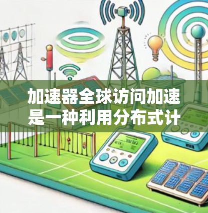 加速器全球访问加速是一种利用分布式计算和高性能硬件来优化数据传输效率的技术,旨在减少跨国数据传输的延迟,提升整体性能。以下是对这一概念的详细分析 加速器全球访问加速是一种利用分布式计算和高性能硬件来优化数据传输效率的技术,旨在减少跨国数据传输的延迟,提升整体性能。以下是对这一概念的详细分析