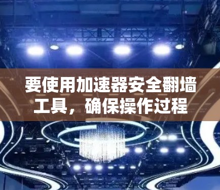 要使用加速器安全翻墙工具，确保操作过程中的安全性和合规性，以下是一些建议和步骤