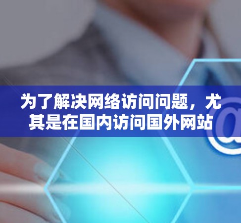 为了解决网络访问问题，尤其是在国内访问国外网站时，可以考虑使用加速器和智能翻墙工具。以下是对这些工具的详细分析和建议