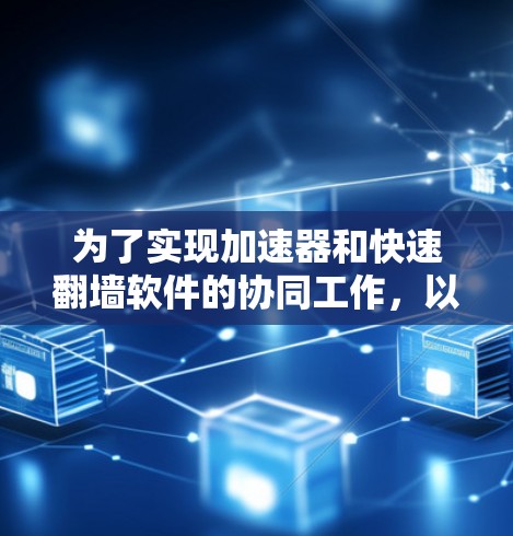 为了实现加速器和快速翻墙软件的协同工作，以下是详细的步骤指南