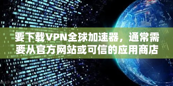 要下载VPN全球加速器，通常需要从官方网站或可信的应用商店获取。以下是一些常见的VPN全球加速器及其下载链接（注意，部分链接可能需要通过浏览器访问）
