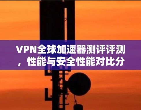 VPN全球加速器测评评测，性能与安全性能对比分析