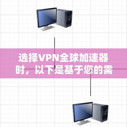 选择VPN全球加速器时，以下是基于您的需求和考虑因素的总结和建议