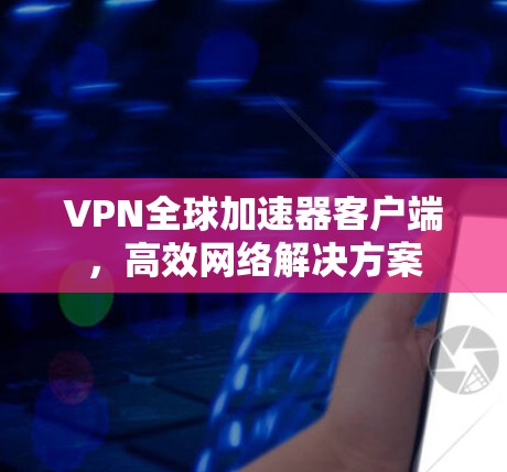 VPN全球加速器客户端，高效网络解决方案