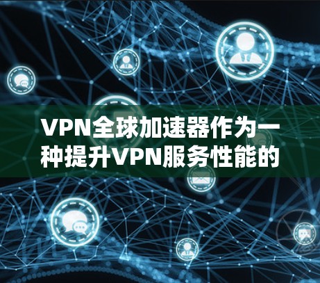 VPN全球加速器作为一种提升VPN服务性能的技术，能够显著改善连接速度和稳定性。以下是对VPN全球加速器体验的详细分析