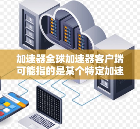 加速器全球加速器客户端可能指的是某个特定加速器服务的客户端程序，用于在全球范围内加速数据传输、网络连接或其他加速功能。由于加速器的具体功能和服务可能因提供商而异，以下是一些可能的解释和步骤