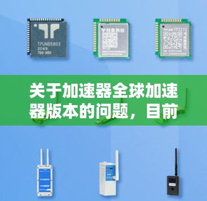 关于加速器全球加速器版本的问题，目前并没有具体的官方信息表明有一个名为加速器全球加速器的特定版本。加速器通常是用来加速数据处理、分析或计算的工具，常见的加速器可能包括