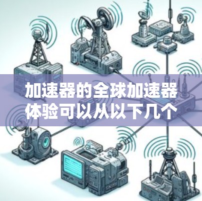 加速器的全球加速器体验可以从以下几个方面进行总结