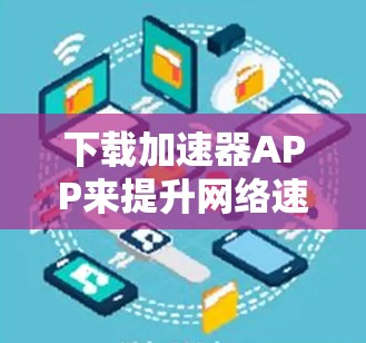 下载加速器APP来提升网络速度是一个不错的选择，以下是详细的步骤指南