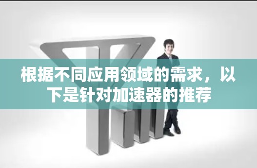 根据不同应用领域的需求，以下是针对加速器的推荐