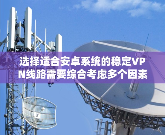 选择适合安卓系统的稳定VPN线路需要综合考虑多个因素，以下是对各个VPN服务的详细分析和建议
