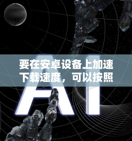 要在安卓设备上加速下载速度，可以按照以下步骤进行