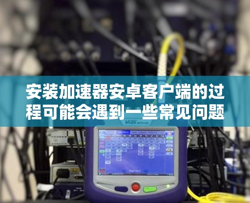 安装加速器安卓客户端的过程可能会遇到一些常见问题和挑战。以下是详细的步骤和注意事项，帮助您顺利完成安装