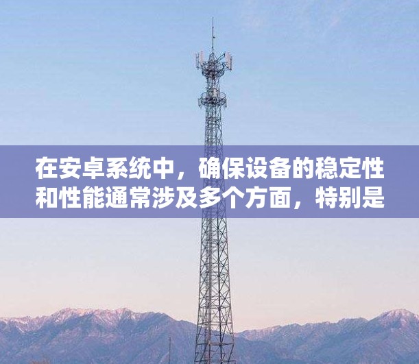 在安卓系统中，确保设备的稳定性和性能通常涉及多个方面，特别是在使用加速器或其他硬件加速组件时。以下是一些关键步骤和建议，以帮助你优化安卓设备的稳定性和性能